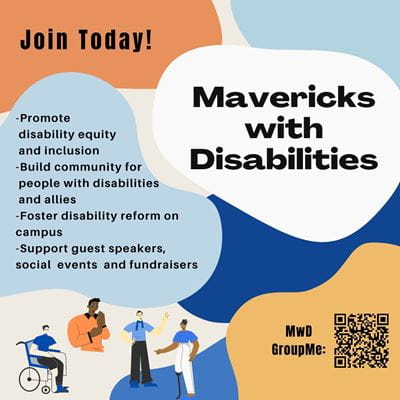 Colorful background with various shades of orange and blue overlaid in abstract shapes. Text is written inside of the different shapes scattered around the post, big letters read “Mavericks with Disabilities.” Another shape reads “Join Today!” Information on the organization is written in bullet points: “Promote disability equity and inclusion, Build community for people with disabilities and allies, Foster disability reform on campus, Support guest speakers, social events and fundraisers.” Another shape contains a QR code to the MwD GroupMe. The bottom left corner shows cartoon images of disabled people of all types socializing.